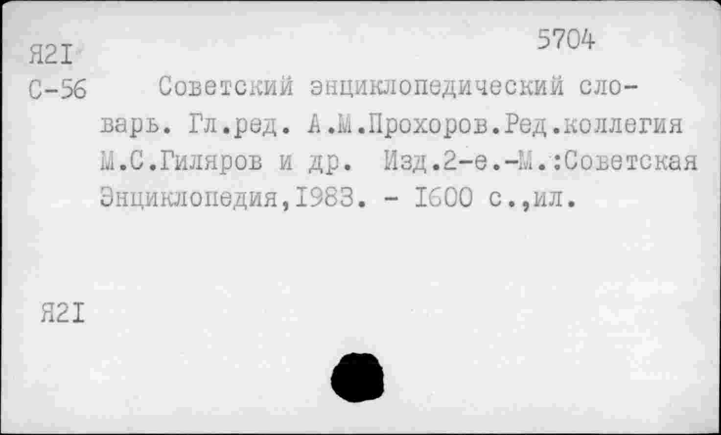 ﻿5704
Я21
С-56 Советский энциклопедический словарь. Гл.ред. А.к.Прохоров.Ред.коллегия М.С.Гиляров и др. Изд.2-е.-М.Советская Энциклопедия,1983. - 1600 с.,ил.
Я21